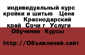 индивидуальный курс кройки и шитью › Цена ­ 356 - Краснодарский край, Сочи г. Услуги » Обучение. Курсы   